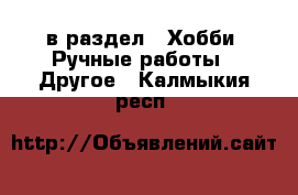  в раздел : Хобби. Ручные работы » Другое . Калмыкия респ.